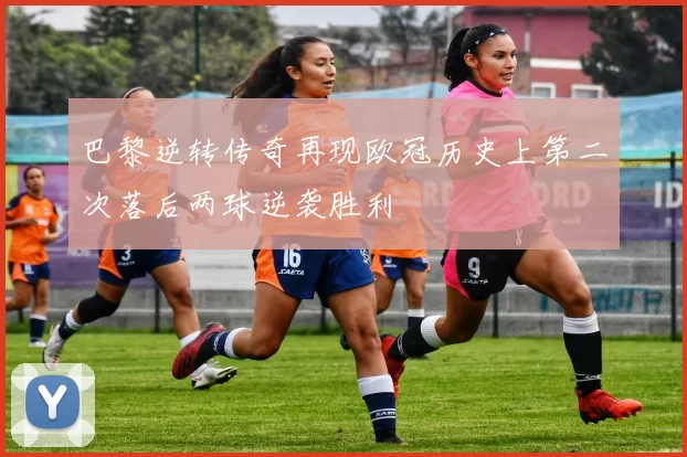 巴黎逆转传奇再现欧冠历史上第二次落后两球逆袭胜利
