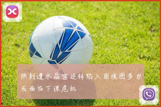 热刺遭水晶宫逆转陷入困境图多尔或面临下课危机