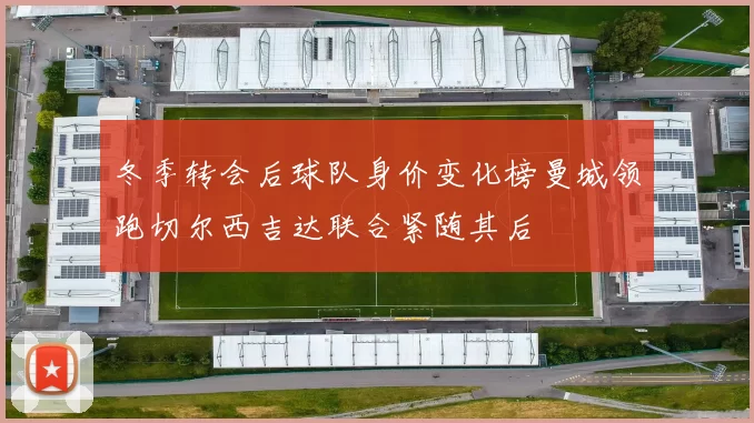 冬季转会后球队身价变化榜曼城领跑切尔西吉达联合紧随其后
