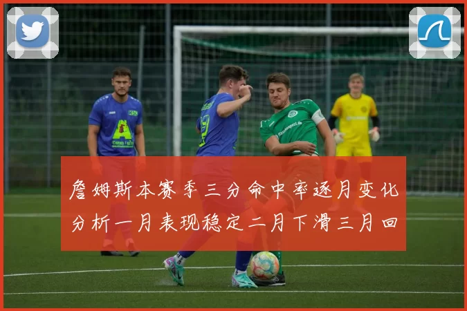 詹姆斯本赛季三分命中率逐月变化分析一月表现稳定二月下滑三月回暖