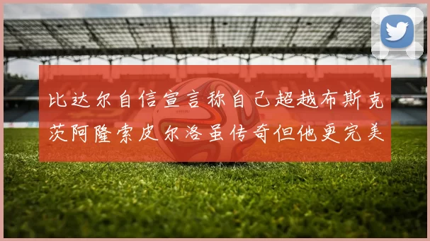 比达尔自信宣言称自己超越布斯克茨阿隆索皮尔洛虽传奇但他更完美