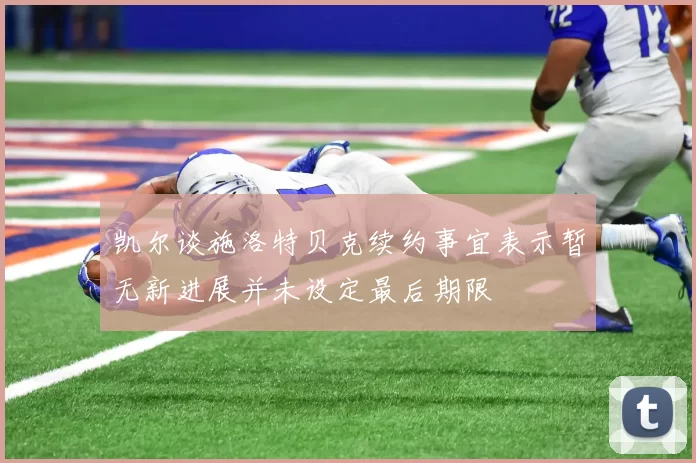 凯尔谈施洛特贝克续约事宜表示暂无新进展并未设定最后期限