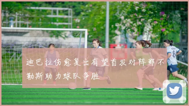 迪巴拉伤愈复出有望首发对阵那不勒斯助力球队争胜