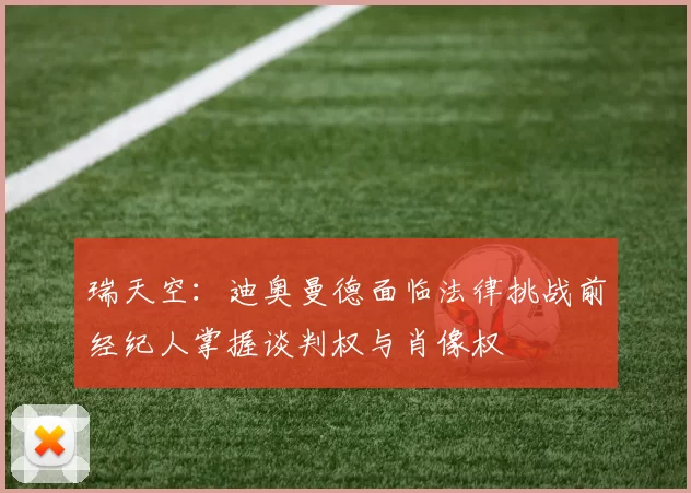 瑞天空：迪奥曼德面临法律挑战前经纪人掌握谈判权与肖像权