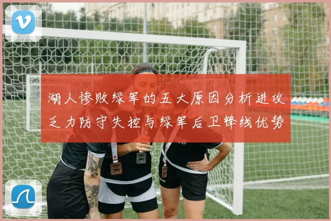 湖人惨败绿军的五大原因分析进攻乏力防守失控与绿军后卫锋线优势