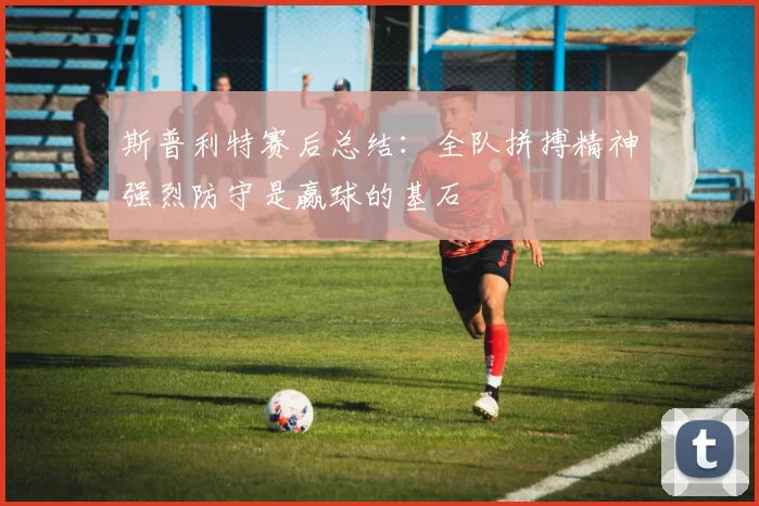 斯普利特赛后总结：全队拼搏精神强烈防守是赢球的基石