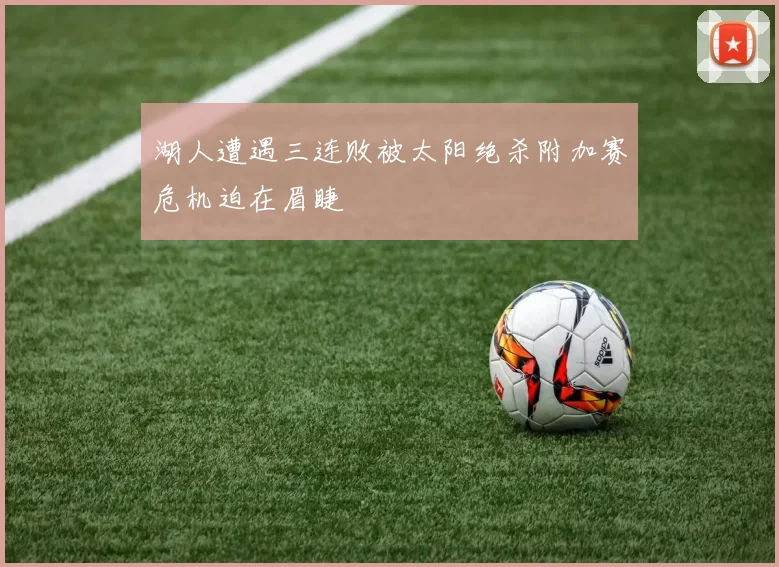 湖人遭遇三连败被太阳绝杀附加赛危机迫在眉睫