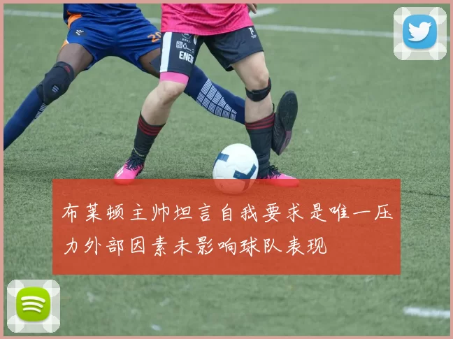 布莱顿主帅坦言自我要求是唯一压力外部因素未影响球队表现