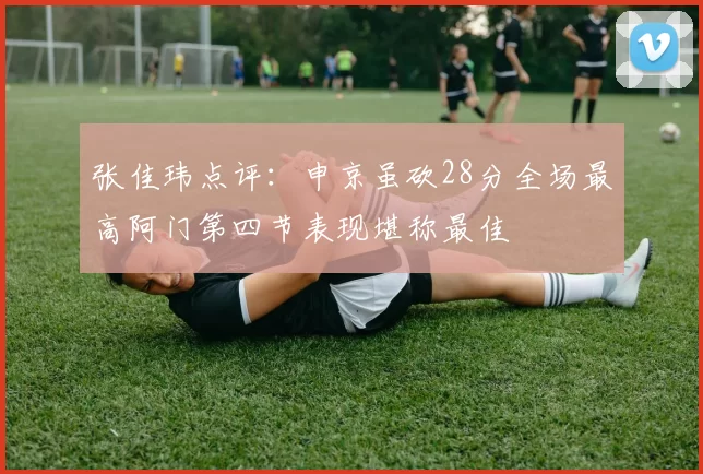 张佳玮点评：申京虽砍28分全场最高阿门第四节表现堪称最佳
