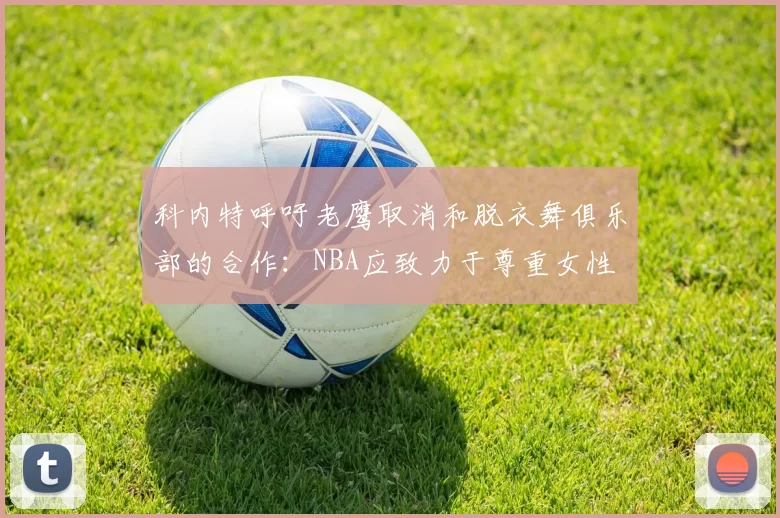科内特呼吁老鹰取消和脱衣舞俱乐部的合作：NBA应致力于尊重女性