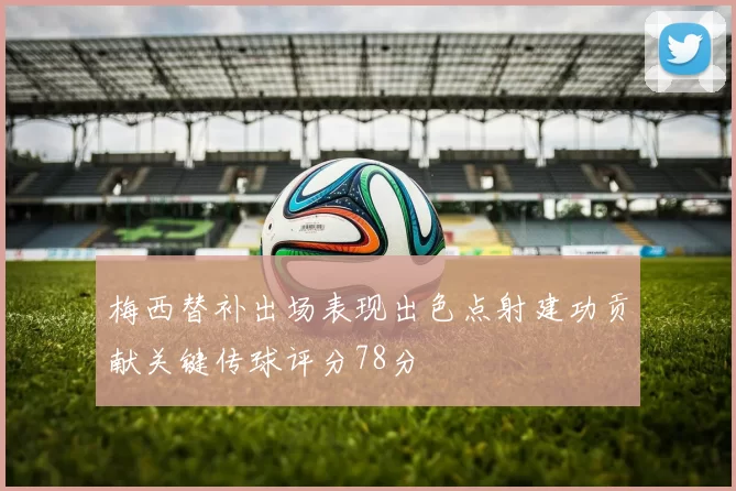 梅西替补出场表现出色点射建功贡献关键传球评分78分