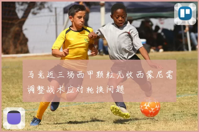 马竞近三场西甲颗粒无收西蒙尼需调整战术应对轮换问题