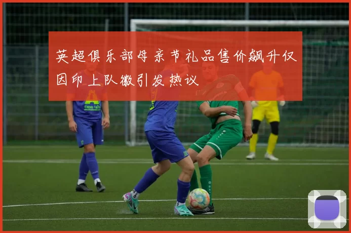 英超俱乐部母亲节礼品售价飙升仅因印上队徽引发热议