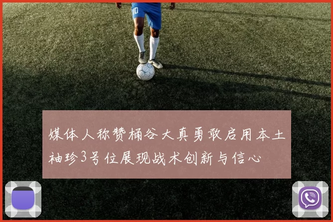 媒体人称赞桶谷大真勇敢启用本土袖珍3号位展现战术创新与信心