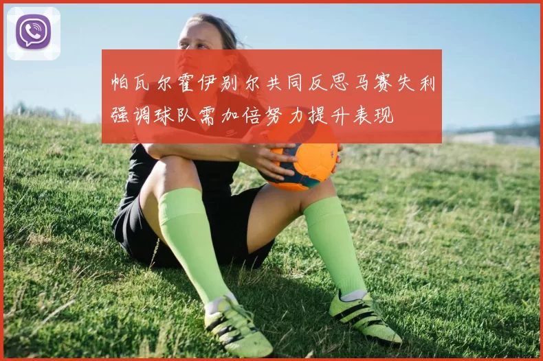 帕瓦尔霍伊别尔共同反思马赛失利强调球队需加倍努力提升表现