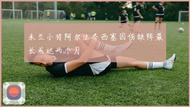 米兰小将阿尔法乔西塞因伤缺阵最长或达两个月