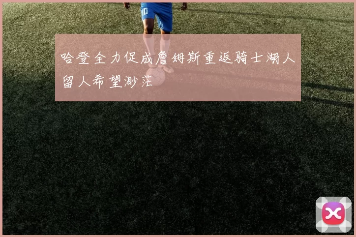 哈登全力促成詹姆斯重返骑士湖人留人希望渺茫