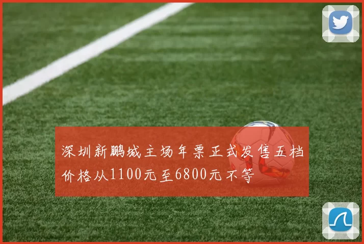 深圳新鹏城主场年票正式发售五档价格从1100元至6800元不等