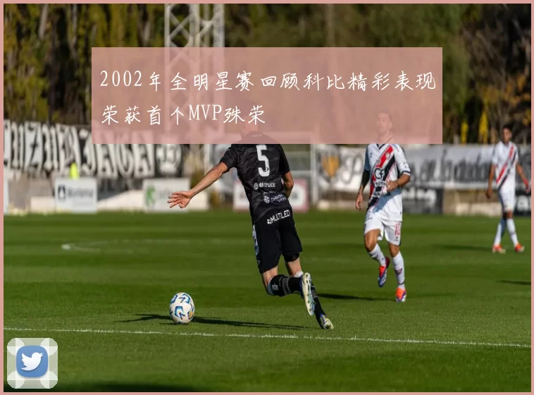 2002年全明星赛回顾科比精彩表现荣获首个MVP殊荣