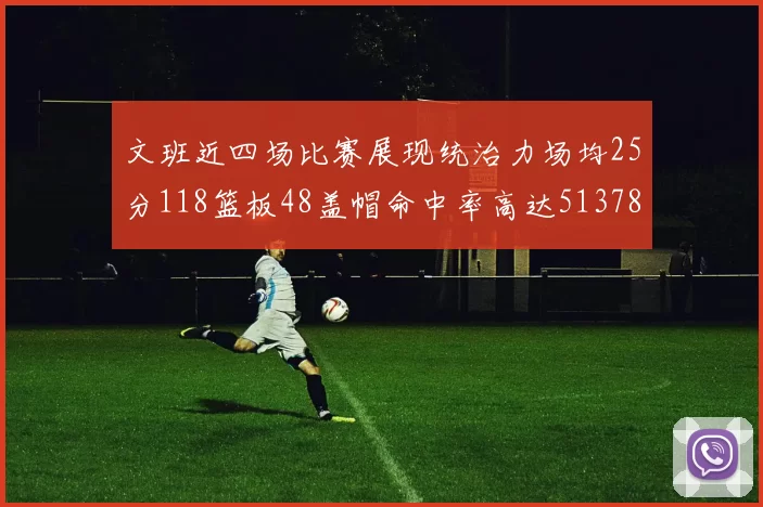 文班近四场比赛展现统治力场均25分118篮板48盖帽命中率高达513782