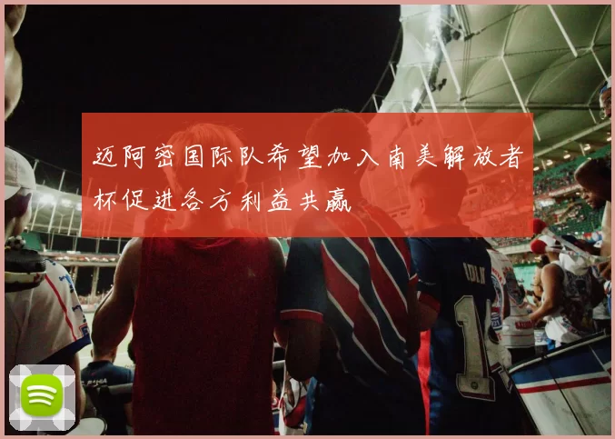迈阿密国际队希望加入南美解放者杯促进各方利益共赢