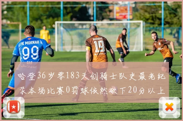 哈登36岁零183天创骑士队史最老纪录本场比赛0罚球依然砍下20分以上