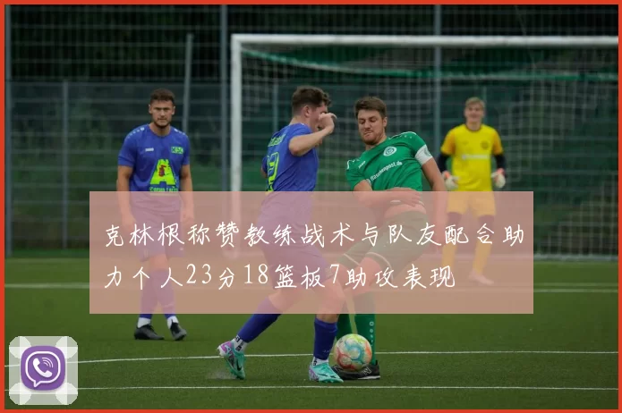 克林根称赞教练战术与队友配合助力个人23分18篮板7助攻表现