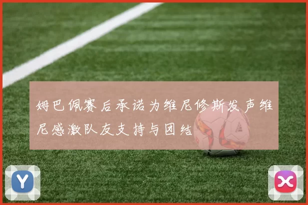 姆巴佩赛后承诺为维尼修斯发声维尼感激队友支持与团结