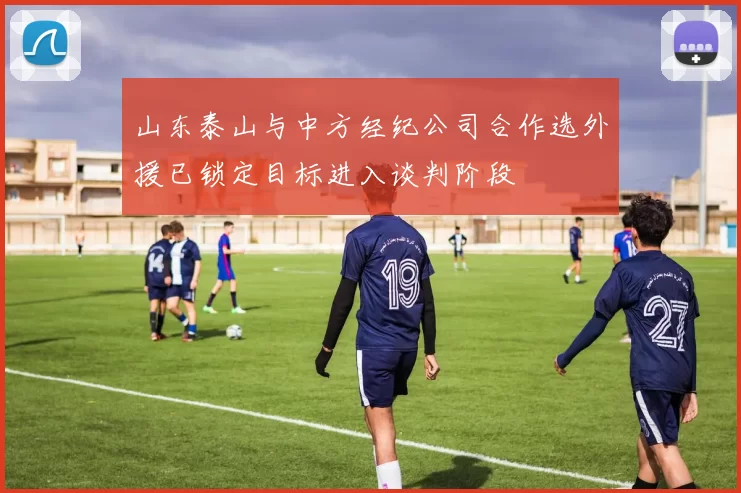 山东泰山与中方经纪公司合作选外援已锁定目标进入谈判阶段