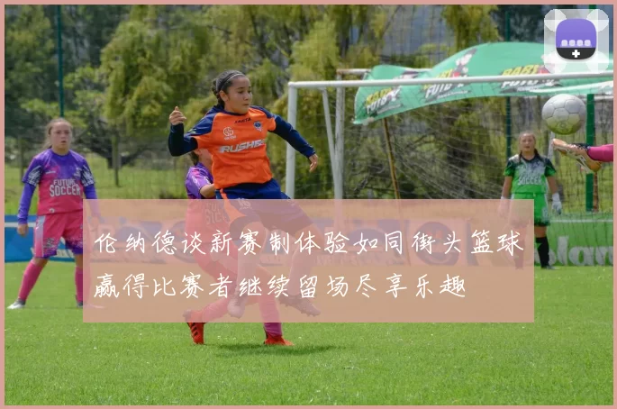 伦纳德谈新赛制体验如同街头篮球赢得比赛者继续留场尽享乐趣