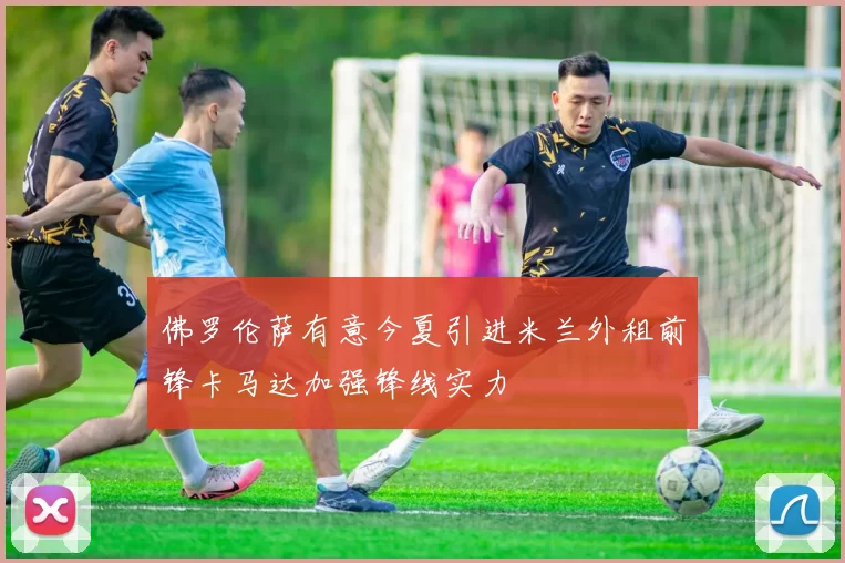 佛罗伦萨有意今夏引进米兰外租前锋卡马达加强锋线实力