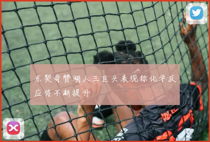东契奇赞湖人三巨头表现称化学反应将不断提升