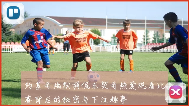 约基奇幽默调侃东契奇热爱观看比赛背后的秘密与下注趣事
