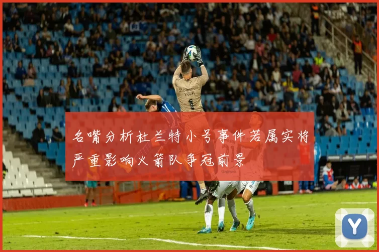 名嘴分析杜兰特小号事件若属实将严重影响火箭队争冠前景
