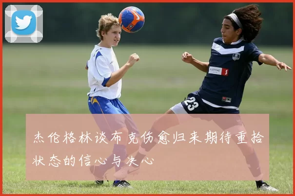 杰伦格林谈布克伤愈归来期待重拾状态的信心与决心