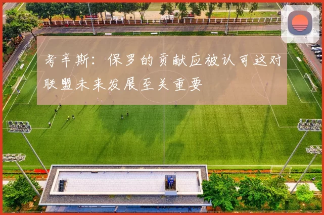考辛斯：保罗的贡献应被认可这对联盟未来发展至关重要