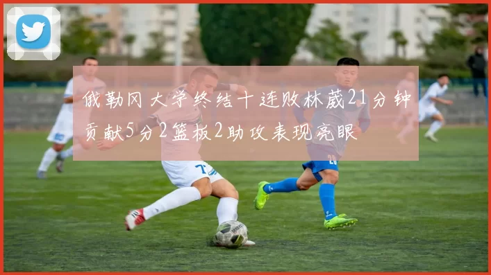 俄勒冈大学终结十连败林葳21分钟贡献5分2篮板2助攻表现亮眼