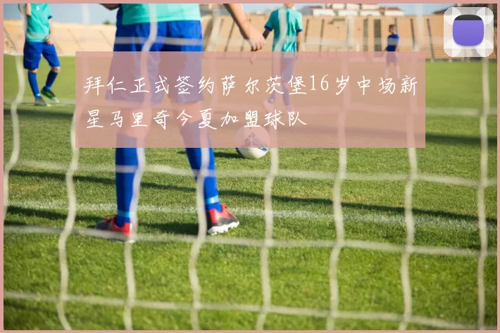 拜仁正式签约萨尔茨堡16岁中场新星马里奇今夏加盟球队