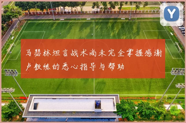 马瑟林坦言战术尚未完全掌握感谢卢教练的悉心指导与帮助