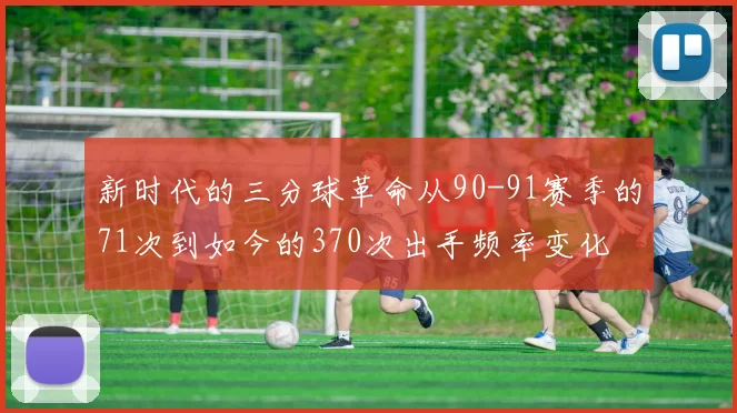 新时代的三分球革命从90-91赛季的71次到如今的370次出手频率变化